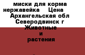 миски для корма (нержавейка) › Цена ­ 300 - Архангельская обл., Северодвинск г. Животные и растения » Аксесcуары и товары для животных   